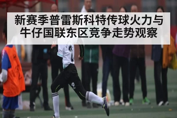 新赛季普雷斯科特传球火力与牛仔国联东区竞争走势观察