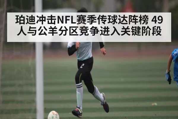 珀迪冲击NFL赛季传球达阵榜 49人与公羊分区竞争进入关键阶段